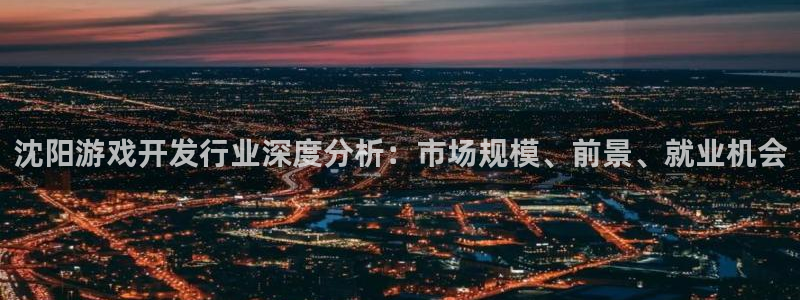 沐鸣2联盟：沈阳游戏开发行业深度分析：市场规模、前景、就业机会