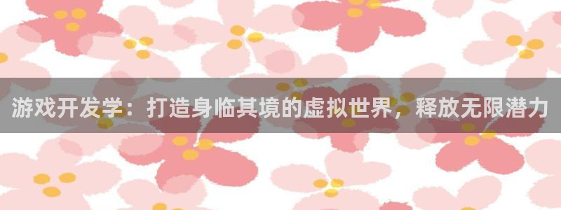 沐鸣2注册：游戏开发学：打造身临其境的虚拟世界，释放无限潜力